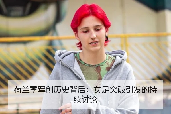 荷兰季军创历史背后：女足突破引发的持续讨论